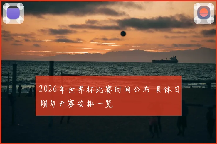 2026年世界杯比赛时间公布 具体日期与开赛安排一览