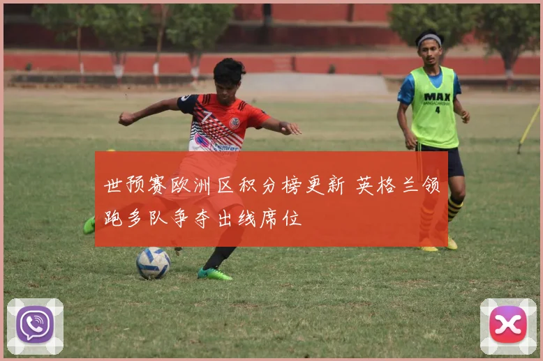 世预赛欧洲区积分榜更新 英格兰领跑多队争夺出线席位