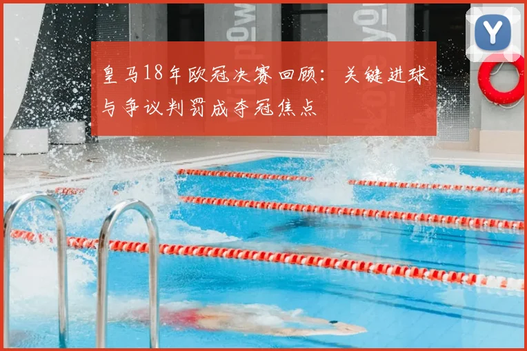 皇马18年欧冠决赛回顾：关键进球与争议判罚成夺冠焦点
