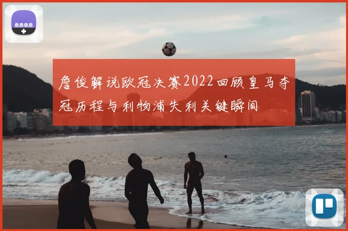 詹俊解说欧冠决赛2022回顾皇马夺冠历程与利物浦失利关键瞬间