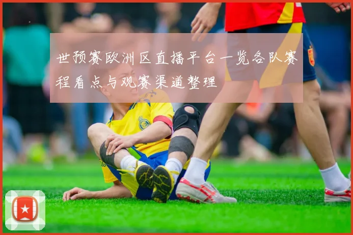 世预赛欧洲区直播平台一览各队赛程看点与观赛渠道整理