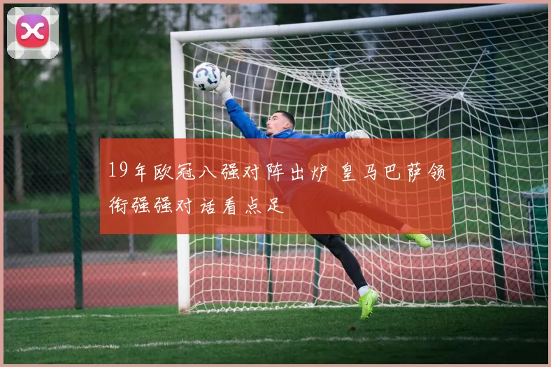 19年欧冠八强对阵出炉 皇马巴萨领衔强强对话看点足