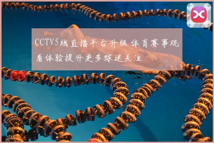 CCTV5线直播平台升级 体育赛事观看体验提升更多球迷关注