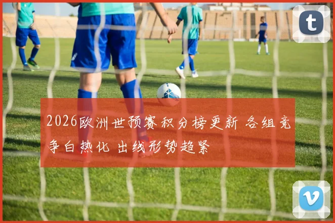 2026欧洲世预赛积分榜更新 各组竞争白热化 出线形势趋紧