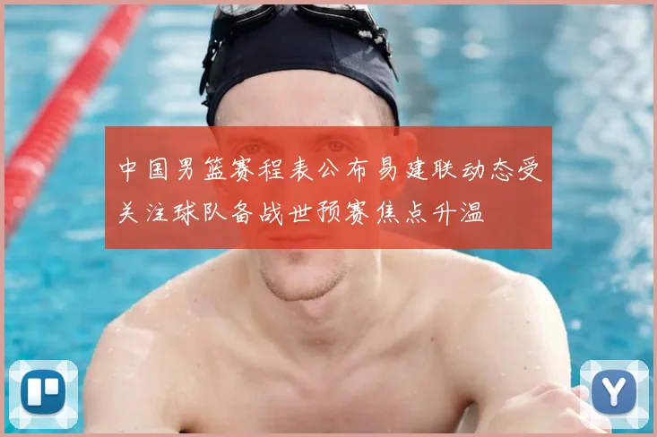 中国男篮赛程表公布易建联动态受关注球队备战世预赛焦点升温