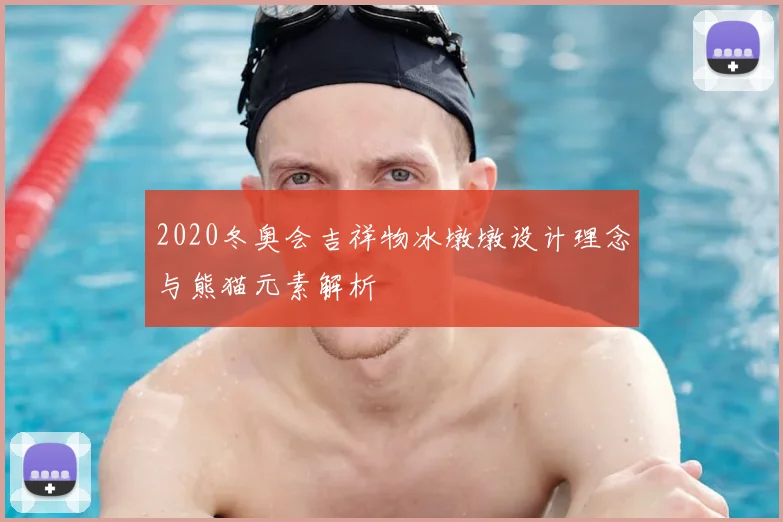 2020冬奥会吉祥物冰墩墩设计理念与熊猫元素解析