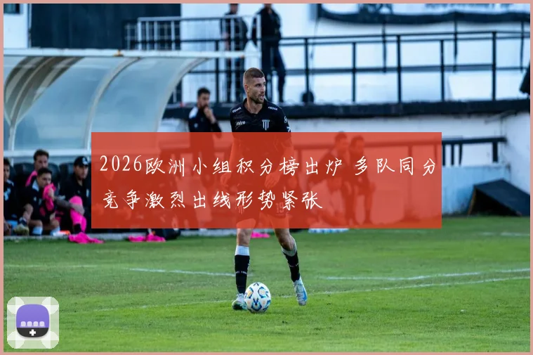 2026欧洲小组积分榜出炉 多队同分竞争激烈出线形势紧张