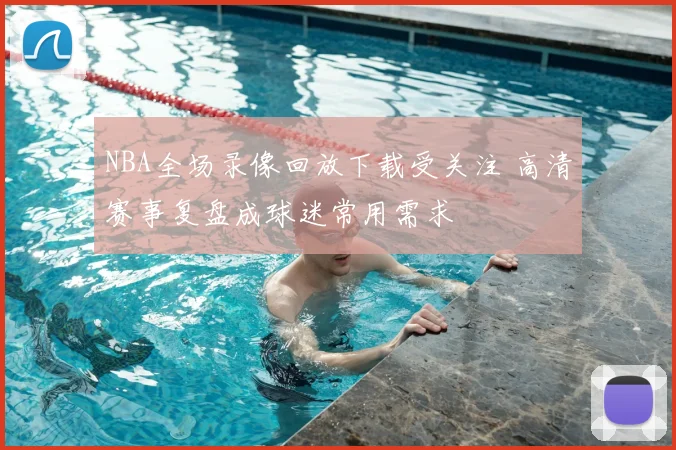 NBA全场录像回放下载受关注 高清赛事复盘成球迷常用需求