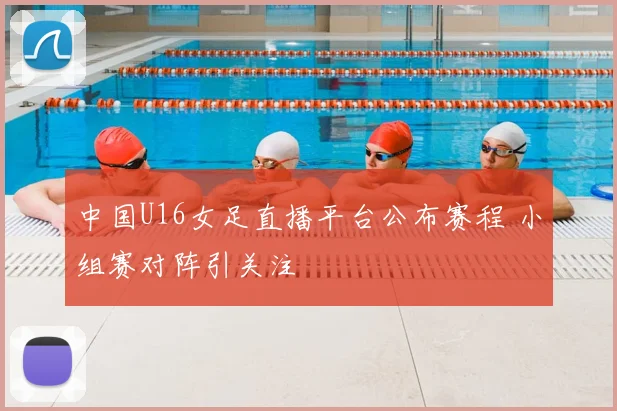中国U16女足直播平台公布赛程 小组赛对阵引关注