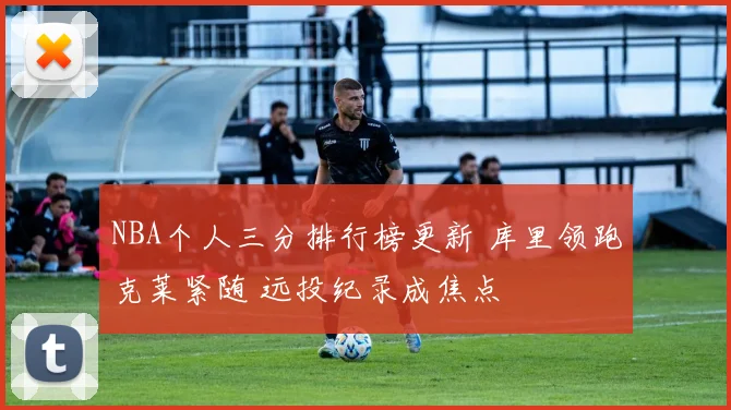 NBA个人三分排行榜更新 库里领跑克莱紧随 远投纪录成焦点