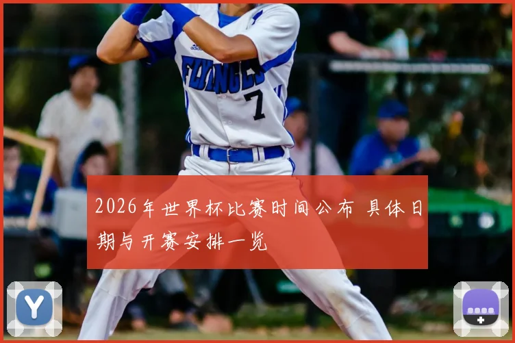 2026年世界杯比赛时间公布 具体日期与开赛安排一览