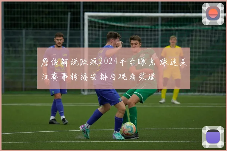 詹俊解说欧冠2024平台曝光 球迷关注赛事转播安排与观看渠道