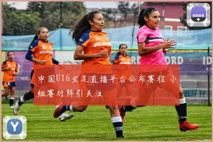 中国U16女足直播平台公布赛程 小组赛对阵引关注