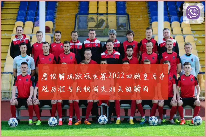 詹俊解说欧冠决赛2022回顾皇马夺冠历程与利物浦失利关键瞬间