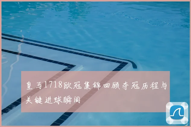 皇马1718欧冠集锦回顾夺冠历程与关键进球瞬间