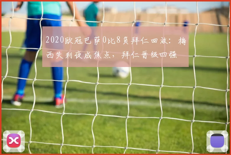 2020欧冠巴萨0比8负拜仁回放：梅西失利夜成焦点，拜仁晋级四强
