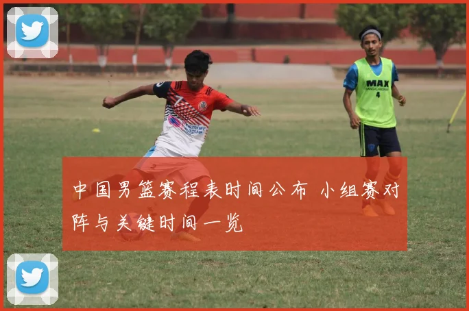 中国男篮赛程表时间公布 小组赛对阵与关键时间一览