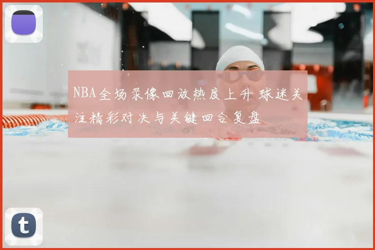 NBA全场录像回放热度上升 球迷关注精彩对决与关键回合复盘