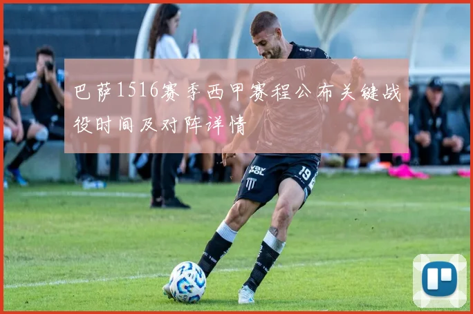 巴萨1516赛季西甲赛程公布关键战役时间及对阵详情