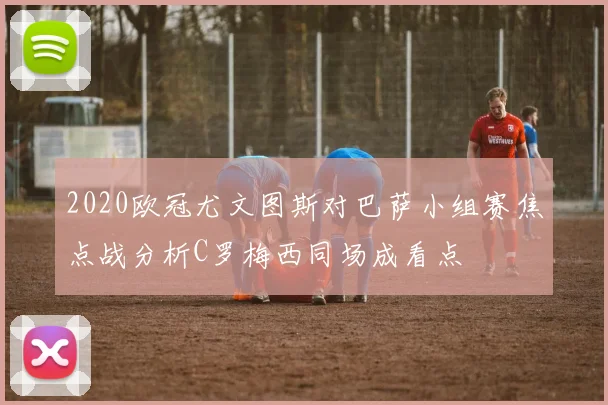 2020欧冠尤文图斯对巴萨小组赛焦点战分析C罗梅西同场成看点