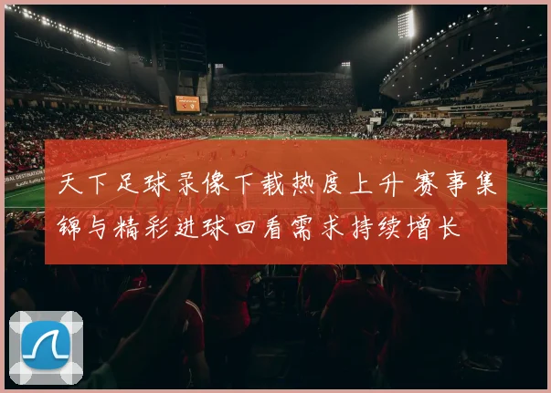 天下足球录像下载热度上升 赛事集锦与精彩进球回看需求持续增长