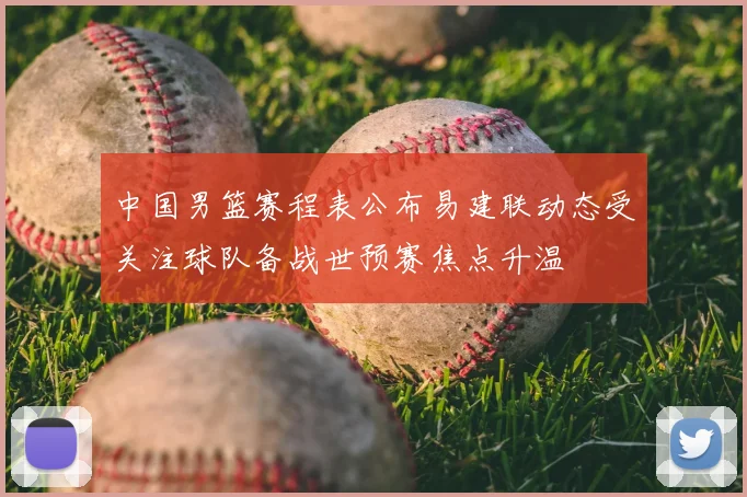 中国男篮赛程表公布易建联动态受关注球队备战世预赛焦点升温