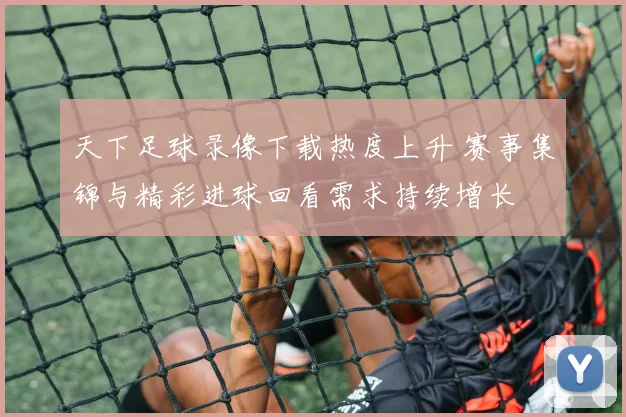 天下足球录像下载热度上升 赛事集锦与精彩进球回看需求持续增长