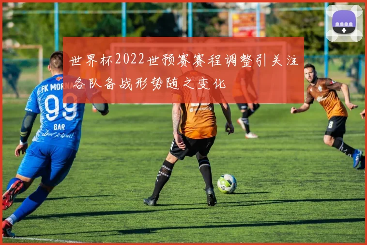 世界杯2022世预赛赛程调整引关注 各队备战形势随之变化