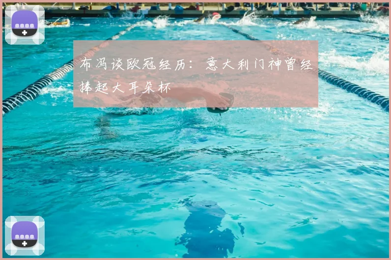 布冯谈欧冠经历:意大利门神曾经捧起大耳朵杯