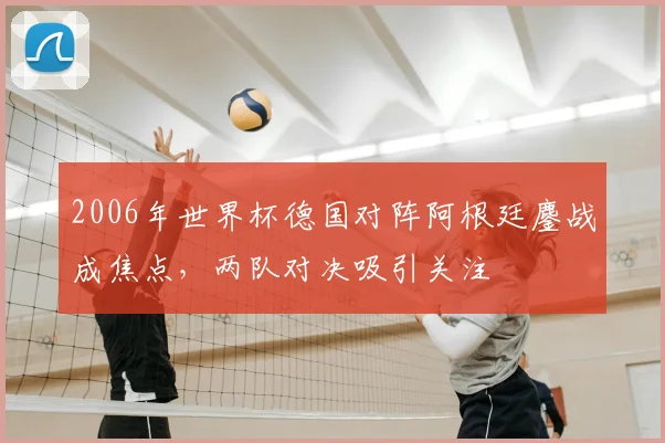 2006年世界杯德国对阵阿根廷鏖战成焦点，两队对决吸引关注