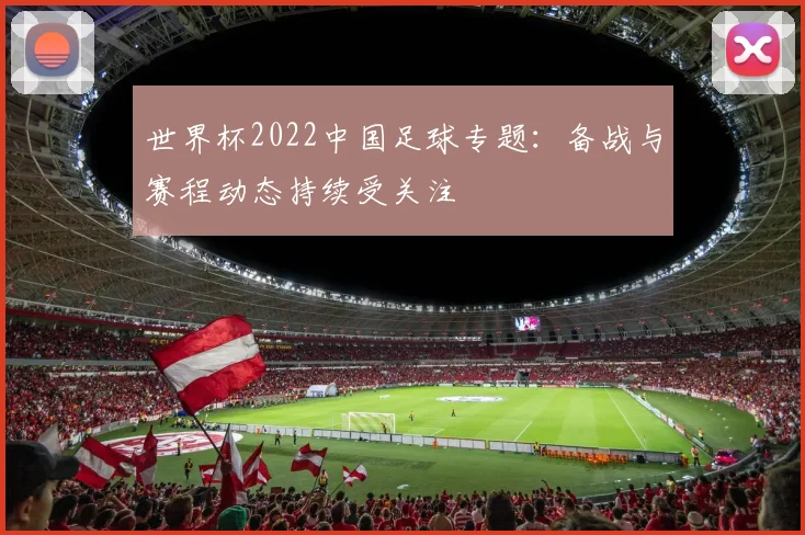 世界杯2022中国足球专题:备战与赛程动态持续受关注