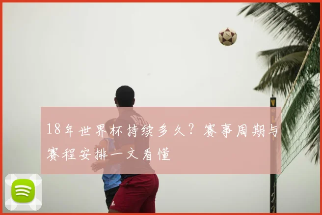 18年世界杯持续多久?赛事周期与赛程安排一文看懂