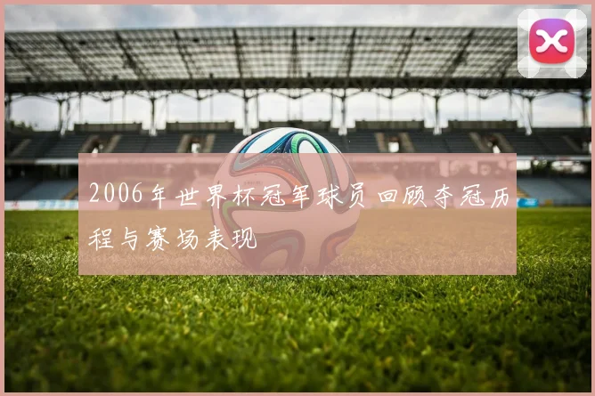 2006年世界杯冠军球员回顾夺冠历程与赛场表现